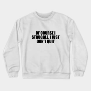 Of course I struggle, I just don't quit Crewneck Sweatshirt